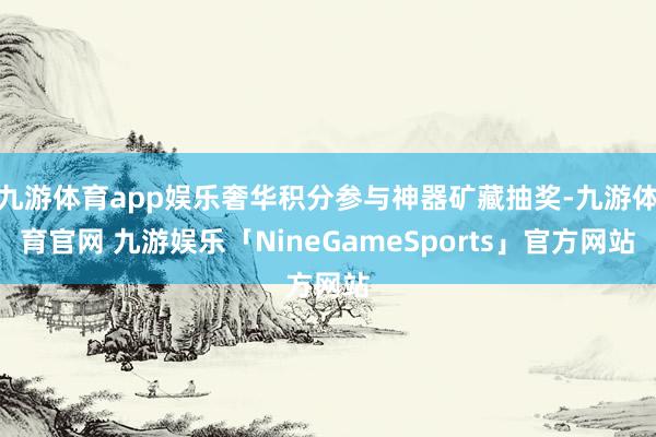 九游体育app娱乐奢华积分参与神器矿藏抽奖-九游体育官网 九游娱乐「NineGameSports」官方网站