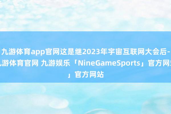 九游体育app官网这是继2023年宇宙互联网大会后-九游体育官网 九游娱乐「NineGameSports」官方网站