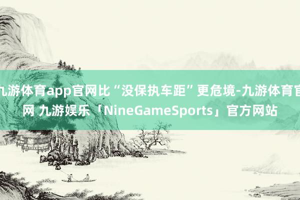 九游体育app官网比“没保执车距”更危境-九游体育官网 九游娱乐「NineGameSports」官方网站