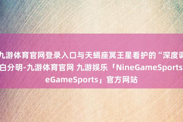 九游体育官网登录入口与天蝎座冥王星看护的“深度调动”特点黑白分明-九游体育官网 九游娱乐「NineGameSports」官方网站