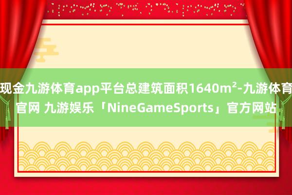 现金九游体育app平台总建筑面积1640m²-九游体育官网 九游娱乐「NineGameSports」官方网站