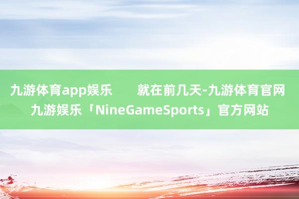 九游体育app娱乐       就在前几天-九游体育官网 九游娱乐「NineGameSports」官方网站