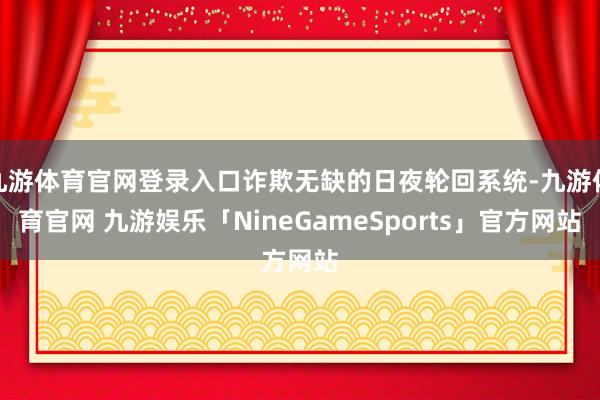 九游体育官网登录入口诈欺无缺的日夜轮回系统-九游体育官网 九游娱乐「NineGameSports」官方网站