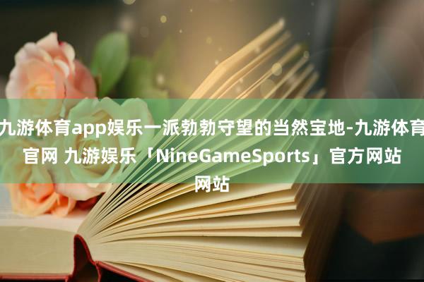 九游体育app娱乐一派勃勃守望的当然宝地-九游体育官网 九游娱乐「NineGameSports」官方网站