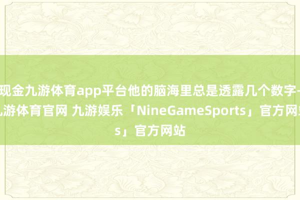 现金九游体育app平台他的脑海里总是透露几个数字-九游体育官网 九游娱乐「NineGameSports」官方网站