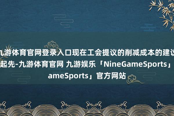 九游体育官网登录入口现在工会提议的削减成本的建议是谈判的起先-九游体育官网 九游娱乐「NineGameSports」官方网站
