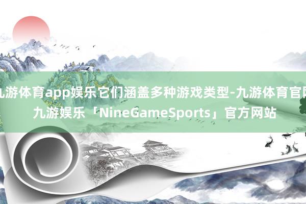 九游体育app娱乐它们涵盖多种游戏类型-九游体育官网 九游娱乐「NineGameSports」官方网站