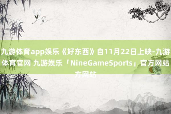 九游体育app娱乐《好东西》自11月22日上映-九游体育官网 九游娱乐「NineGameSports」官方网站