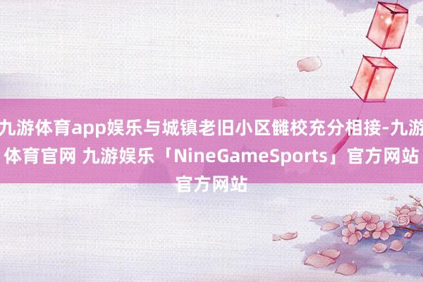 九游体育app娱乐与城镇老旧小区雠校充分相接-九游体育官网 九游娱乐「NineGameSports」官方网站