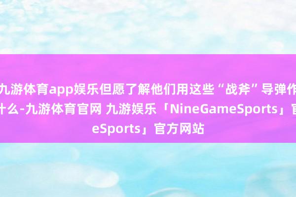 九游体育app娱乐但愿了解他们用这些“战斧”导弹作念了些什么-九游体育官网 九游娱乐「NineGameSports」官方网站