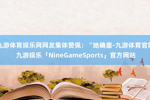 九游体育娱乐网网友集体赞佩：“她确凿-九游体育官网 九游娱乐「NineGameSports」官方网站