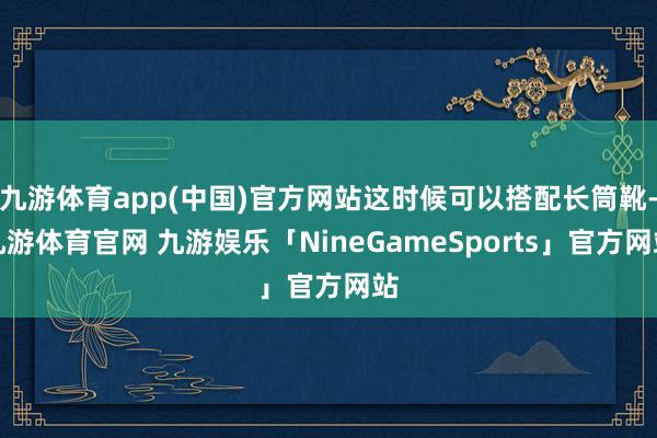九游体育app(中国)官方网站这时候可以搭配长筒靴-九游体育官网 九游娱乐「NineGameSports」官方网站