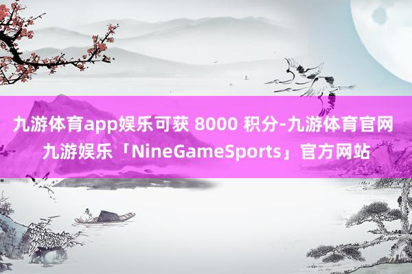 九游体育app娱乐可获 8000 积分-九游体育官网 九游娱乐「NineGameSports」官方网站