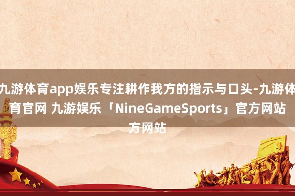九游体育app娱乐专注耕作我方的指示与口头-九游体育官网 九游娱乐「NineGameSports」官方网站