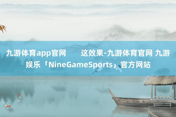 九游体育app官网 这效果-九游体育官网 九游娱乐「NineGameSports」官方网站