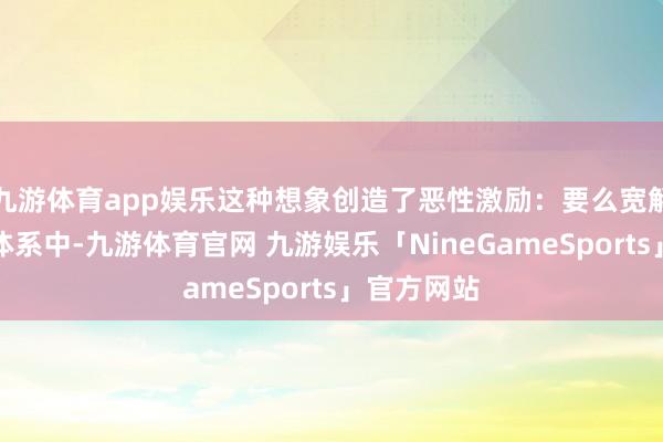 九游体育app娱乐这种想象创造了恶性激励：要么宽解躺在福利体系中-九游体育官网 九游娱乐「NineGameSports」官方网站