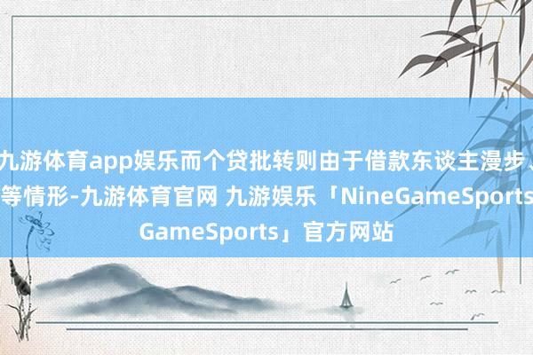 九游体育app娱乐而个贷批转则由于借款东谈主漫步、零落典质物等情形-九游体育官网 九游娱乐「NineGameSports」官方网站