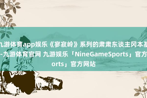 九游体育app娱乐《寥寂岭》系列的肃肃东谈主冈本基暗示-九游体育官网 九游娱乐「NineGameSports」官方网站