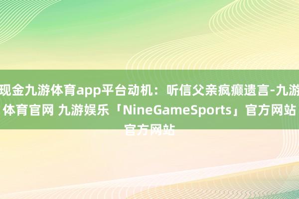 现金九游体育app平台动机:听信父亲疯癫遗言-九游体育官网 九游娱乐「NineGameSports」官方网站