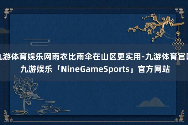九游体育娱乐网雨衣比雨伞在山区更实用-九游体育官网 九游娱乐「NineGameSports」官方网站