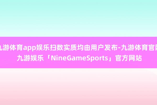 九游体育app娱乐扫数实质均由用户发布-九游体育官网 九游娱乐「NineGameSports」官方网站