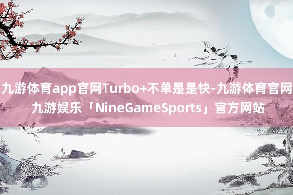 九游体育app官网Turbo+不单是是快-九游体育官网 九游娱乐「NineGameSports」官方网站