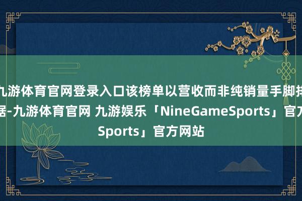 九游体育官网登录入口该榜单以营收而非纯销量手脚排序依据-九游体育官网 九游娱乐「NineGameSports」官方网站