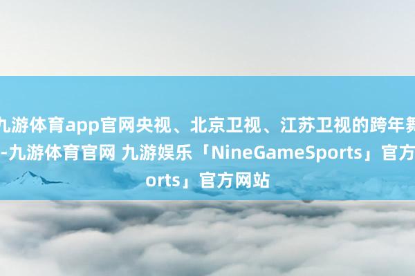 九游体育app官网央视、北京卫视、江苏卫视的跨年舞台上-九游体育官网 九游娱乐「NineGameSports」官方网站