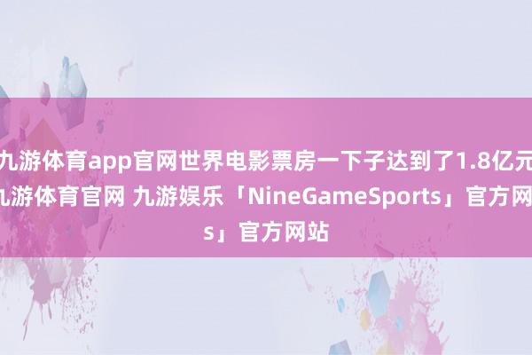 九游体育app官网世界电影票房一下子达到了1.8亿元-九游体育官网 九游娱乐「NineGameSports」官方网站