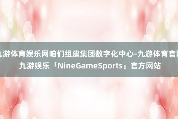 九游体育娱乐网咱们组建集团数字化中心-九游体育官网 九游娱乐「NineGameSports」官方网站
