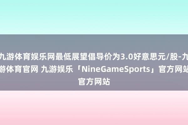 九游体育娱乐网最低展望倡导价为3.0好意思元/股-九游体育官网 九游娱乐「NineGameSports」官方网站