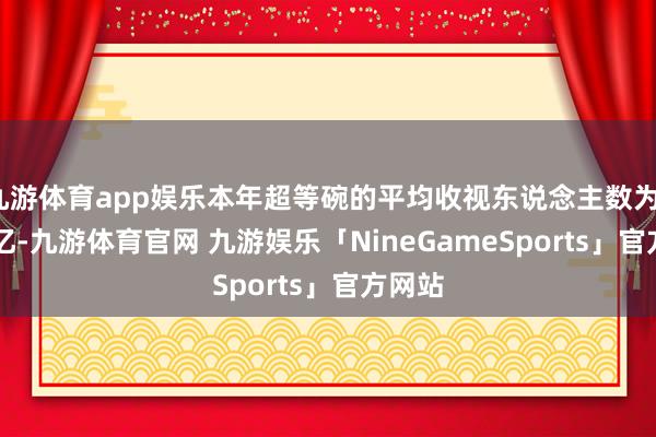 九游体育app娱乐本年超等碗的平均收视东说念主数为1.249亿-九游体育官网 九游娱乐「NineGameSports」官方网站