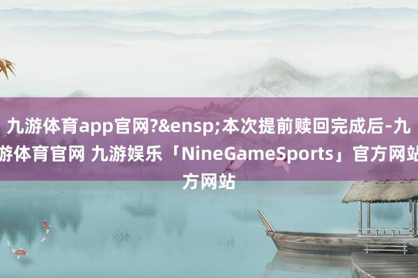 九游体育app官网? 本次提前赎回完成后-九游体育官网 九游娱乐「NineGameSports」官方网站
