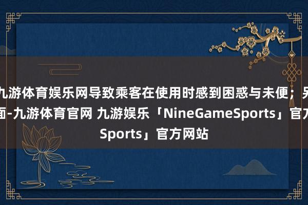 九游体育娱乐网导致乘客在使用时感到困惑与未便;另一方面-九游体育官网 九游娱乐「NineGameSports」官方网站