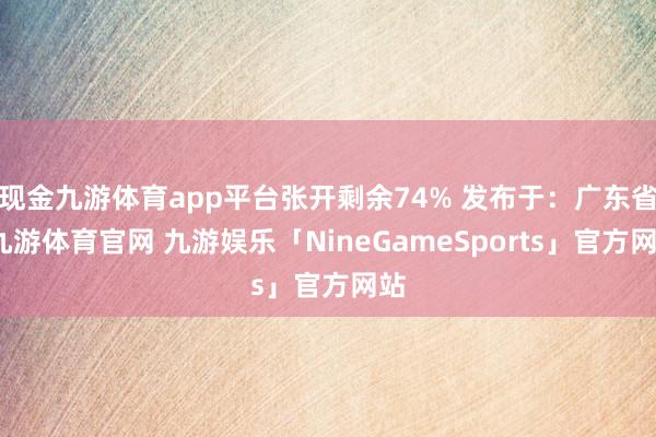 现金九游体育app平台张开剩余74% 发布于：广东省-九游体育官网 九游娱乐「NineGameSports」官方网站