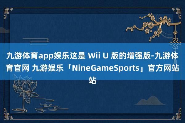 九游体育app娱乐这是 Wii U 版的增强版-九游体育官网 九游娱乐「NineGameSports」官方网站