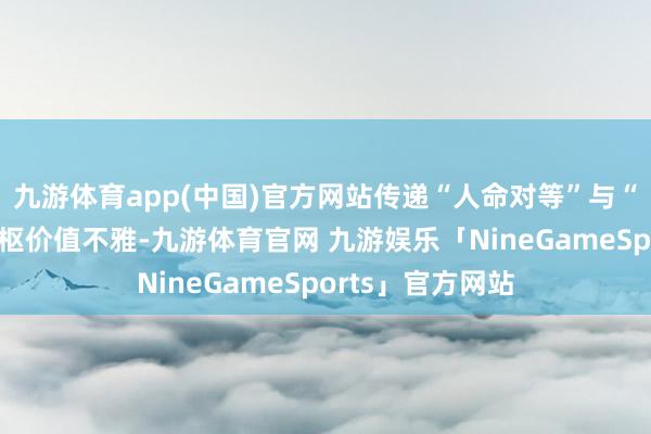 九游体育app(中国)官方网站传递“人命对等”与“敬畏当然”的中枢价值不雅-九游体育官网 九游娱乐「NineGameSports」官方网站