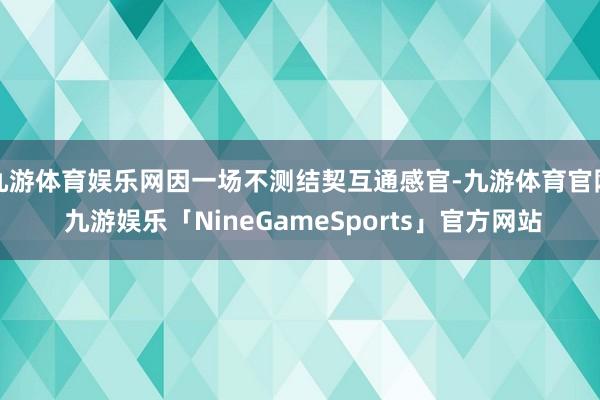 九游体育娱乐网因一场不测结契互通感官-九游体育官网 九游娱乐「NineGameSports」官方网站