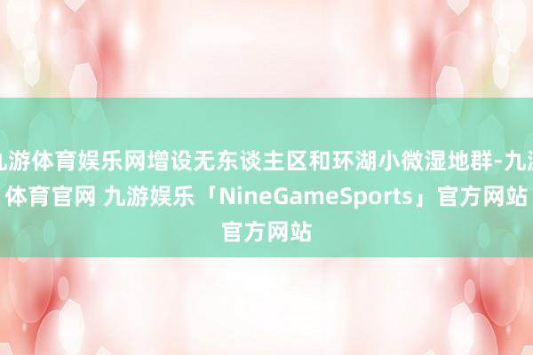 九游体育娱乐网增设无东谈主区和环湖小微湿地群-九游体育官网 九游娱乐「NineGameSports」官方网站