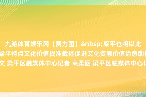 九游体育娱乐网(费力图) 梁平也将以此为机会引智借力深度挖掘梁平特点文化价值找准载体促进文化资源价值治愈助推开拓文化强区 文 梁平区融媒体中心记者 高柔图 梁平区融媒体中心记者 熊伟视频 梁平区融媒体中心记者 周洁-九游体育官网 九游娱乐「NineGameSports」官方网站