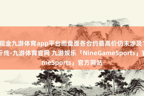 现金九游体育app平台而盘面各合约最高价仍未涉及19元/公斤线-九游体育官网 九游娱乐「NineGameSports」官方网站