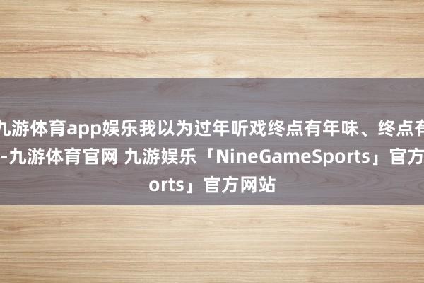 九游体育app娱乐我以为过年听戏终点有年味、终点有氛围-九游体育官网 九游娱乐「NineGameSports」官方网站