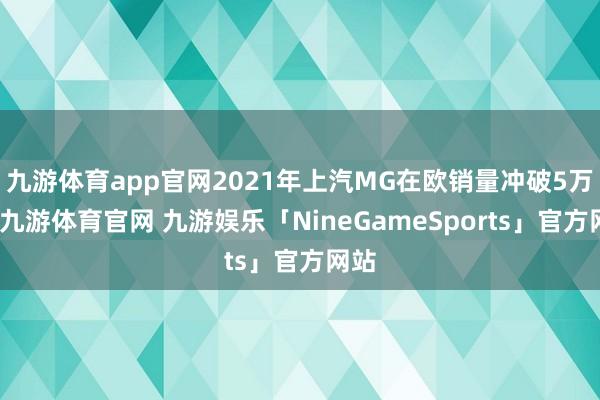 九游体育app官网2021年上汽MG在欧销量冲破5万辆-九游体育官网 九游娱乐「NineGameSports」官方网站