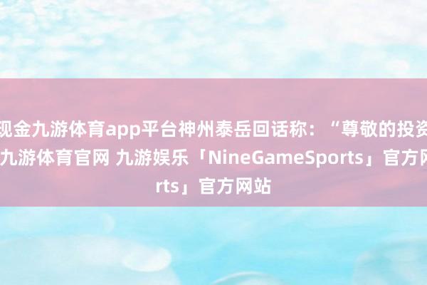现金九游体育app平台神州泰岳回话称：“尊敬的投资者-九游体育官网 九游娱乐「NineGameSports」官方网站
