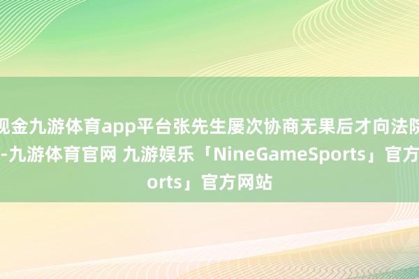 现金九游体育app平台张先生屡次协商无果后才向法院告状-九游体育官网 九游娱乐「NineGameSports」官方网站