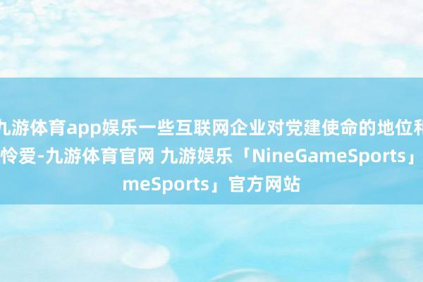 九游体育app娱乐一些互联网企业对党建使命的地位和瓦解不够怜爱-九游体育官网 九游娱乐「NineGameSports」官方网站