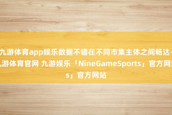 九游体育app娱乐数据不错在不同市集主体之间畅达-九游体育官网 九游娱乐「NineGameSports」官方网站