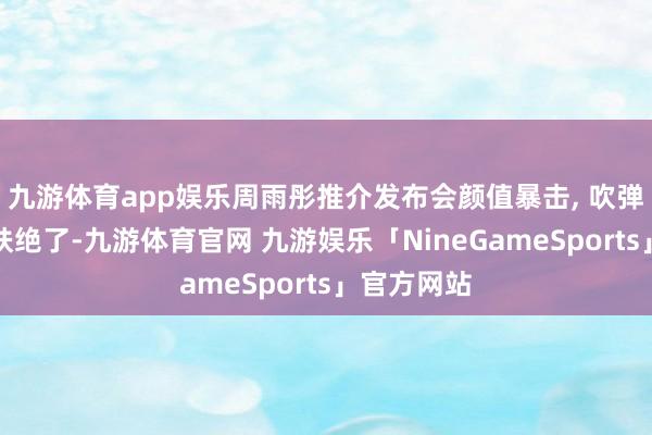 九游体育app娱乐周雨彤推介发布会颜值暴击, 吹弹可破的皮肤绝了-九游体育官网 九游娱乐「NineGameSports」官方网站