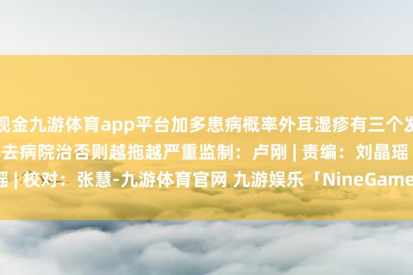 现金九游体育app平台加多患病概率外耳湿疹有三个发展阶段:一朝发现得尽早去病院治否则越拖越严重监制:卢刚 | 责编:刘晶瑶 | 校对:张慧-九游体育官网 九游娱乐「NineGameSports」官方网站