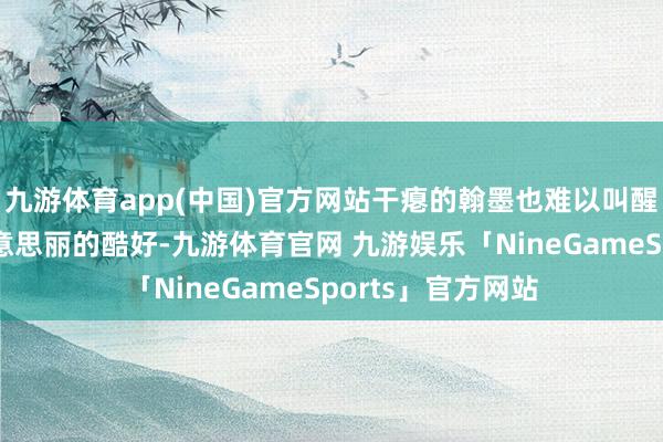 九游体育app(中国)官方网站干瘪的翰墨也难以叫醒他们对千年前好意思丽的酷好-九游体育官网 九游娱乐「NineGameSports」官方网站